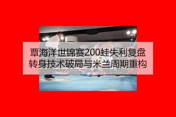 覃海洋世锦赛200蛙失利复盘 转身技术破局与米兰周期重构